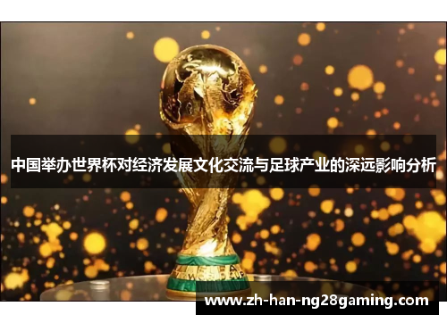 中国举办世界杯对经济发展文化交流与足球产业的深远影响分析
