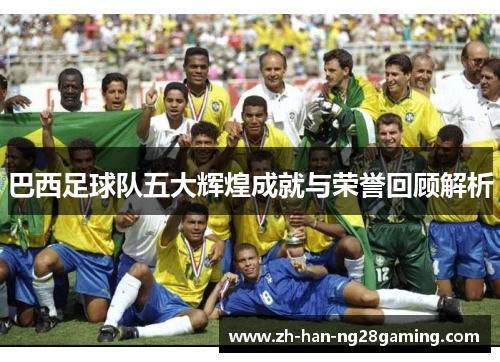 巴西足球队五大辉煌成就与荣誉回顾解析