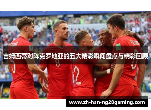 吉姆西蒂对阵克罗地亚的五大精彩瞬间盘点与精彩回顾