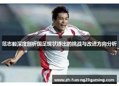 范志毅深度剖析国足现状提出的挑战与改进方向分析