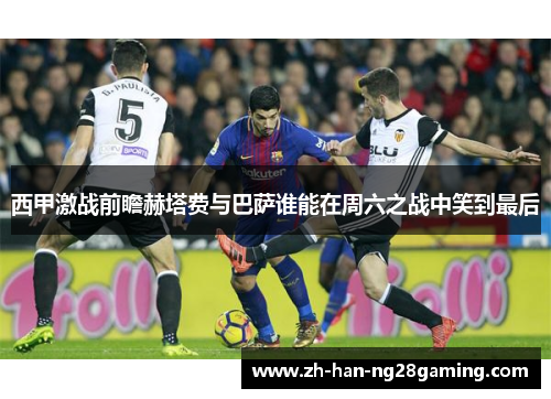 西甲激战前瞻赫塔费与巴萨谁能在周六之战中笑到最后