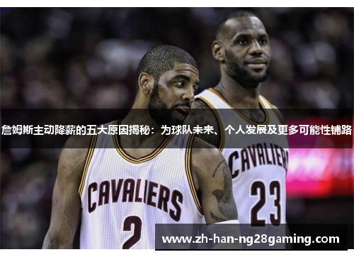 詹姆斯主动降薪的五大原因揭秘：为球队未来、个人发展及更多可能性铺路