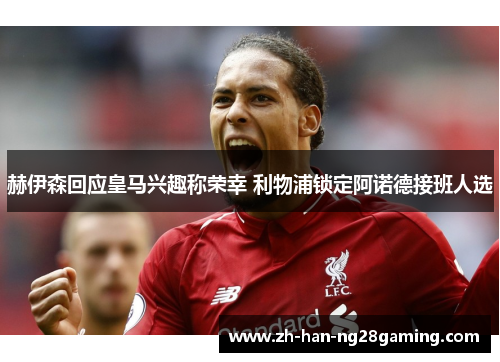 赫伊森回应皇马兴趣称荣幸 利物浦锁定阿诺德接班人选 赫伊森回应皇马兴趣称荣幸 利物浦锁定阿诺德接班人选