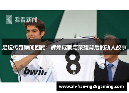 足坛传奇瞬间回顾:辉煌成就与荣耀背后的动人故事 足坛传奇瞬间回顾:辉煌成就与荣耀背后的动人故事