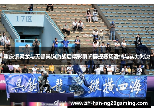 重庆铜梁龙与无锡吴钩激战后精彩瞬间展现赛场激情与实力对决 重庆铜梁龙与无锡吴钩激战后精彩瞬间展现赛场激情与实力对决