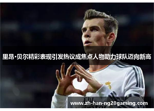 里昂·贝尔精彩表现引发热议成焦点人物助力球队迈向新高 里昂·贝尔精彩表现引发热议成焦点人物助力球队迈向新高