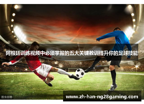 阿根廷训练视频中必须掌握的五大关键教训提升你的足球技能 阿根廷训练视频中必须掌握的五大关键教训提升你的足球技能