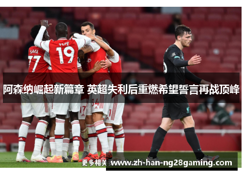 阿森纳崛起新篇章 英超失利后重燃希望誓言再战顶峰