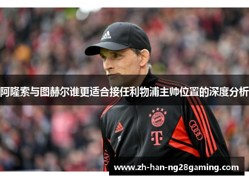 阿隆索与图赫尔谁更适合接任利物浦主帅位置的深度分析