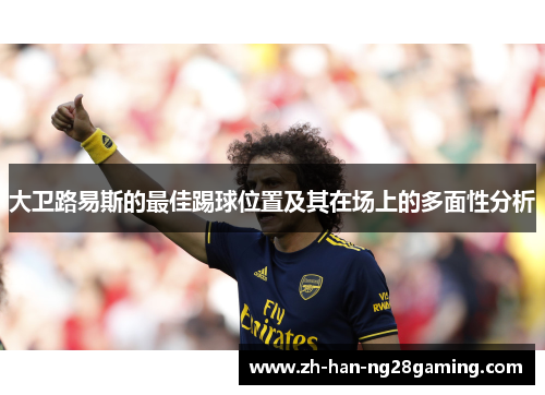 大卫路易斯的最佳踢球位置及其在场上的多面性分析