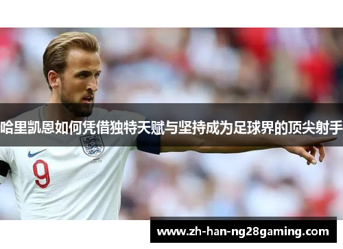哈里凯恩如何凭借独特天赋与坚持成为足球界的顶尖射手 哈里凯恩如何凭借独特天赋与坚持成为足球界的顶尖射手