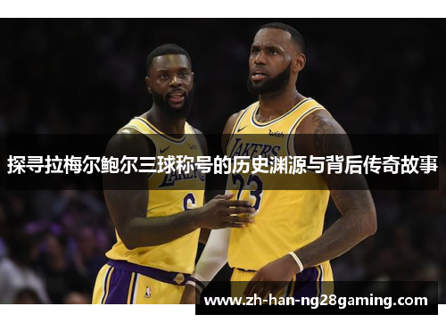 探寻拉梅尔鲍尔三球称号的历史渊源与背后传奇故事 探寻拉梅尔鲍尔三球称号的历史渊源与背后传奇故事