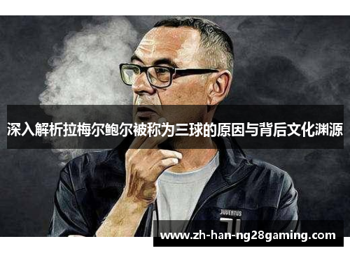 深入解析拉梅尔鲍尔被称为三球的原因与背后文化渊源 深入解析拉梅尔鲍尔被称为三球的原因与背后文化渊源