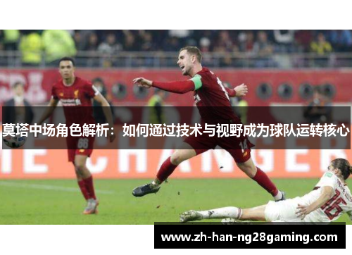 莫塔中场角色解析：如何通过技术与视野成为球队运转核心