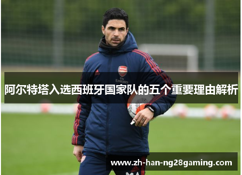 阿尔特塔入选西班牙国家队的五个重要理由解析