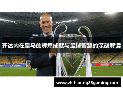 齐达内在皇马的辉煌成就与足球智慧的深刻解读 齐达内在皇马的辉煌成就与足球智慧的深刻解读
