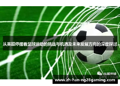 从英超停摆看足球运动的挑战与机遇及未来发展方向的深度探讨 从英超停摆看足球运动的挑战与机遇及未来发展方向的深度探讨