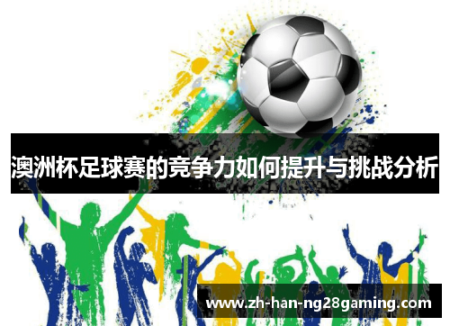 澳洲杯足球赛的竞争力如何提升与挑战分析 澳洲杯足球赛的竞争力如何提升与挑战分析