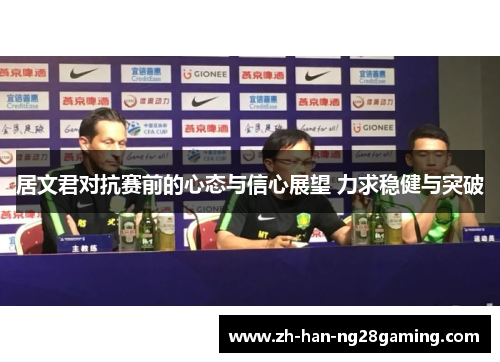 居文君对抗赛前的心态与信心展望 力求稳健与突破 居文君对抗赛前的心态与信心展望 力求稳健与突破