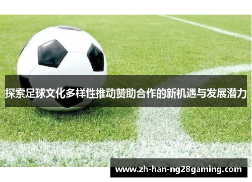 探索足球文化多样性推动赞助合作的新机遇与发展潜力
