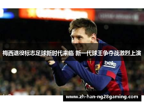 梅西退役标志足球新时代来临 新一代球王争夺战激烈上演