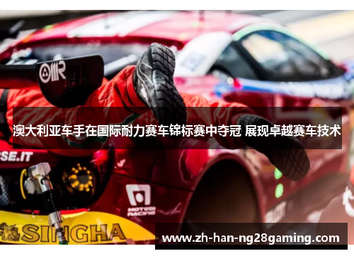 澳大利亚车手在国际耐力赛车锦标赛中夺冠 展现卓越赛车技术