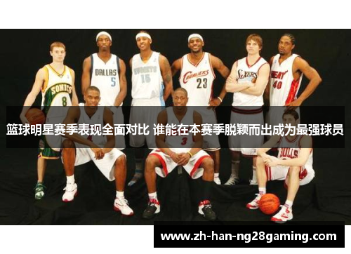篮球明星赛季表现全面对比 谁能在本赛季脱颖而出成为最强球员