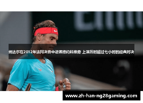 纳达尔在2012年法网决赛中逆袭德约科维奇 上演历时超过七小时的经典对决