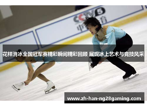 花样滑冰全国冠军赛精彩瞬间精彩回顾 展现冰上艺术与竞技风采 花样滑冰全国冠军赛精彩瞬间精彩回顾 展现冰上艺术与竞技风采