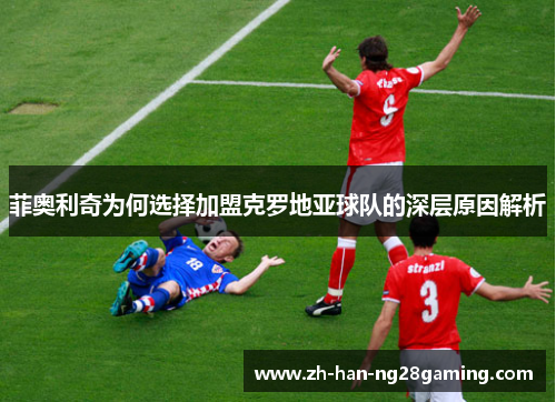 菲奥利奇为何选择加盟克罗地亚球队的深层原因解析 菲奥利奇为何选择加盟克罗地亚球队的深层原因解析