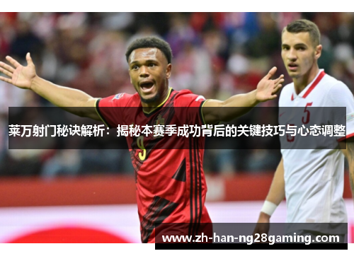 莱万射门秘诀解析:揭秘本赛季成功背后的关键技巧与心态调整 莱万射门秘诀解析:揭秘本赛季成功背后的关键技巧与心态调整