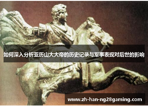 如何深入分析亚历山大大帝的历史记录与军事表现对后世的影响 如何深入分析亚历山大大帝的历史记录与军事表现对后世的影响
