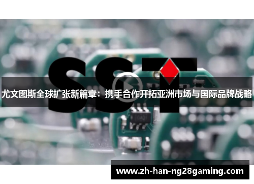 尤文图斯全球扩张新篇章：携手合作开拓亚洲市场与国际品牌战略