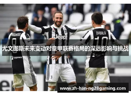 尤文图斯未来变动对意甲联赛格局的深远影响与挑战