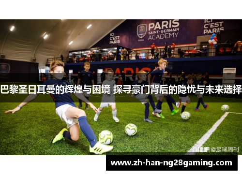 巴黎圣日耳曼的辉煌与困境 探寻豪门背后的隐忧与未来选择