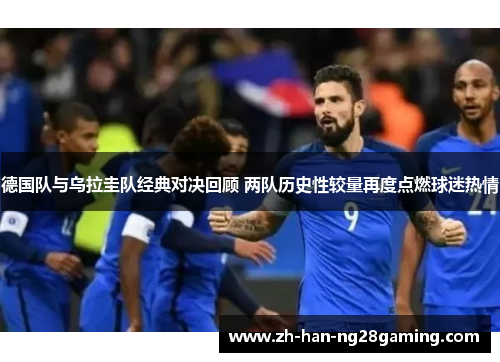 德国队与乌拉圭队经典对决回顾 两队历史性较量再度点燃球迷热情