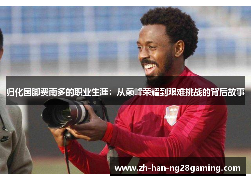 归化国脚费南多的职业生涯:从巅峰荣耀到艰难挑战的背后故事 归化国脚费南多的职业生涯:从巅峰荣耀到艰难挑战的背后故事