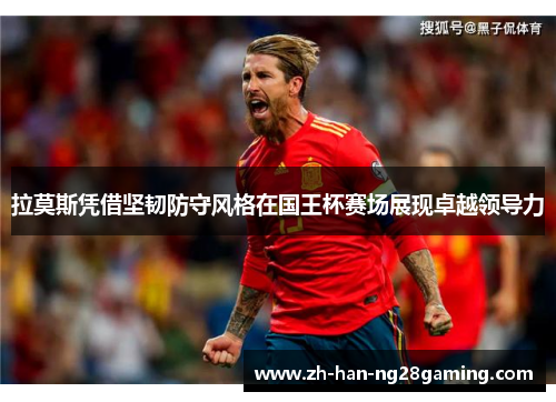 拉莫斯凭借坚韧防守风格在国王杯赛场展现卓越领导力