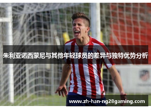 朱利亚诺西蒙尼与其他年轻球员的差异与独特优势分析