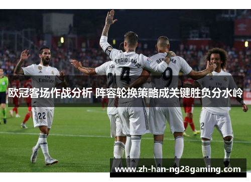 欧冠客场作战分析 阵容轮换策略成关键胜负分水岭