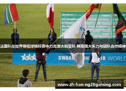 法国队在世界橄榄球锦标赛中力克澳大利亚队 展现强大实力与团队合作精神 法国队在世界橄榄球锦标赛中力克澳大利亚队 展现强大实力与团队合作精神