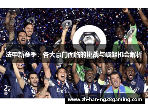 法甲新赛季：各大豪门面临的挑战与崛起机会解析