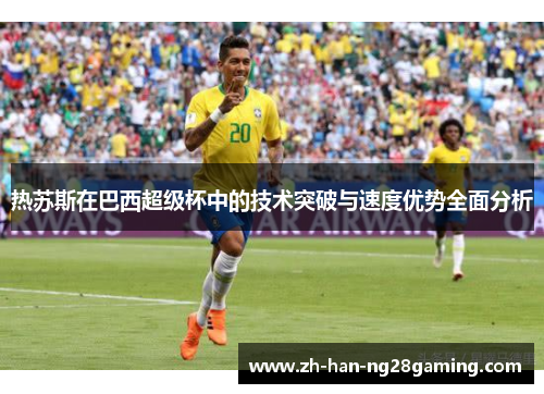 热苏斯在巴西超级杯中的技术突破与速度优势全面分析 热苏斯在巴西超级杯中的技术突破与速度优势全面分析