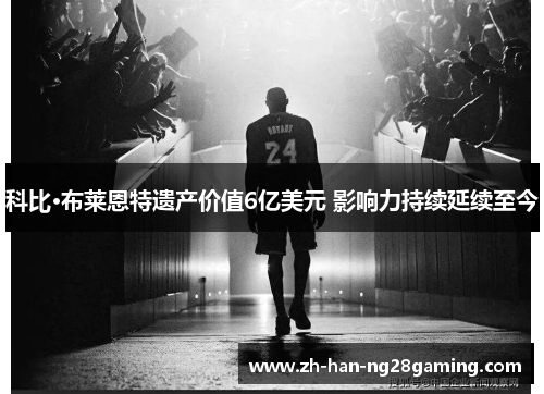 科比·布莱恩特遗产价值6亿美元 影响力持续延续至今