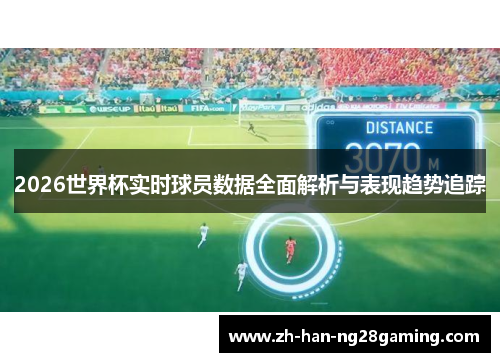 2026世界杯实时球员数据全面解析与表现趋势追踪