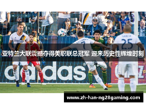 亚特兰大联震撼夺得美职联总冠军 迎来历史性辉煌时刻
