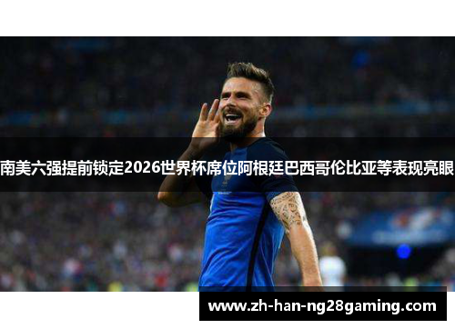 南美六强提前锁定2026世界杯席位阿根廷巴西哥伦比亚等表现亮眼 南美六强提前锁定2026世界杯席位阿根廷巴西哥伦比亚等表现亮眼