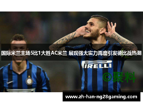 国际米兰主场5比1大胜AC米兰 展现强大实力再度引发德比战热潮