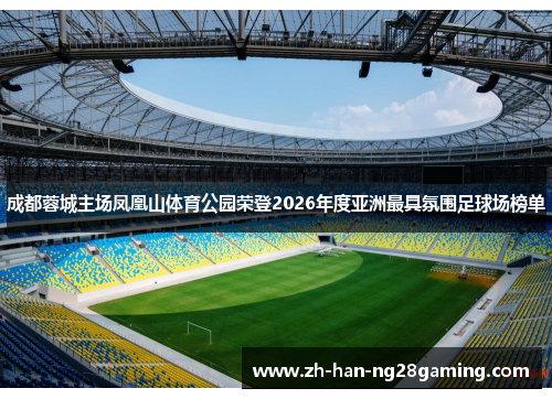 成都蓉城主场凤凰山体育公园荣登2026年度亚洲最具氛围足球场榜单 成都蓉城主场凤凰山体育公园荣登2026年度亚洲最具氛围足球场榜单