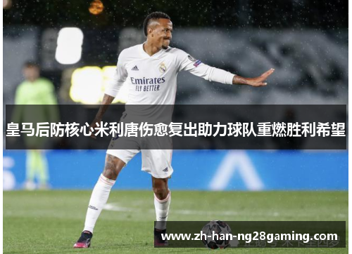 皇马后防核心米利唐伤愈复出助力球队重燃胜利希望